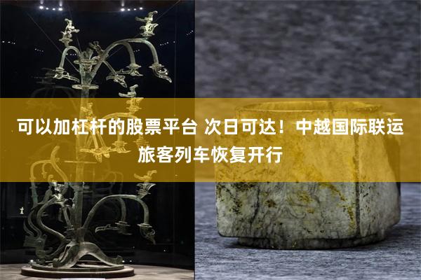 可以加杠杆的股票平台 次日可达！中越国际联运旅客列车恢复开行