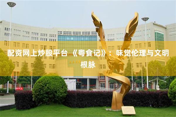 配资网上炒股平台 《粤食记》：味觉伦理与文明根脉