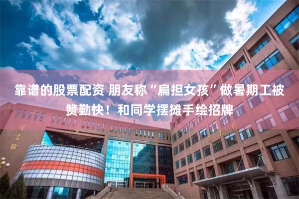靠谱的股票配资 朋友称“扁担女孩”做暑期工被赞勤快！和同学摆摊手绘招牌