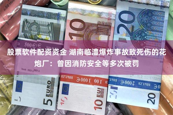 股票软件配资资金 湖南临澧爆炸事故致死伤的花炮厂：曾因消防安全等多次被罚