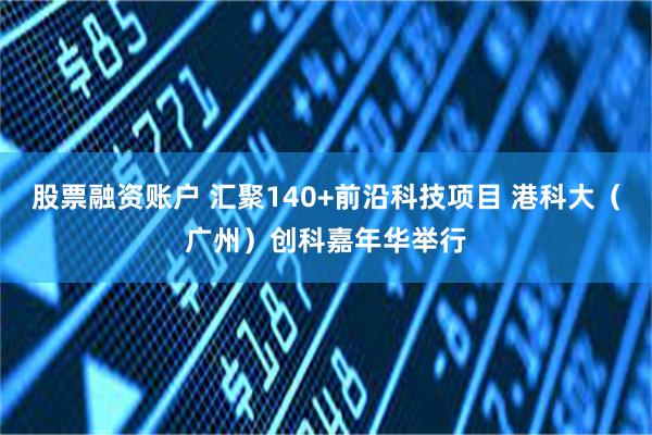 股票融资账户 汇聚140+前沿科技项目 港科大(广州)创科嘉年华举行