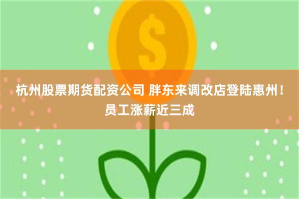 杭州股票期货配资公司 胖东来调改店登陆惠州！员工涨薪近三成