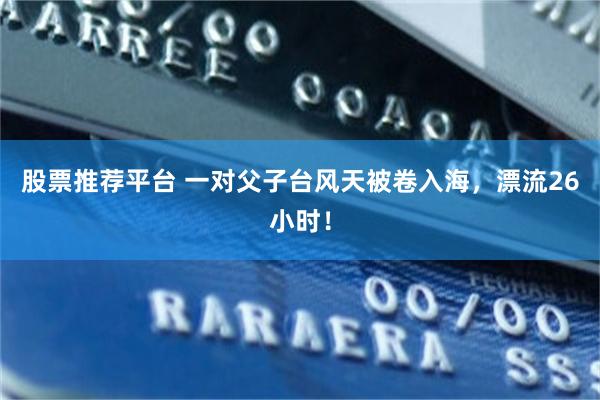 股票推荐平台 一对父子台风天被卷入海，漂流26小时！