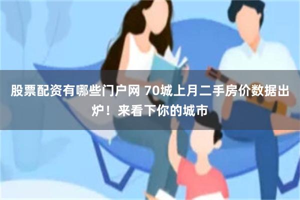 股票配资有哪些门户网 70城上月二手房价数据出炉！来看下你的城市