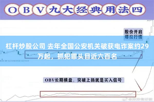 杠杆炒股公司 去年全国公安机关破获电诈案约29万起，抓犯罪头目近六百名