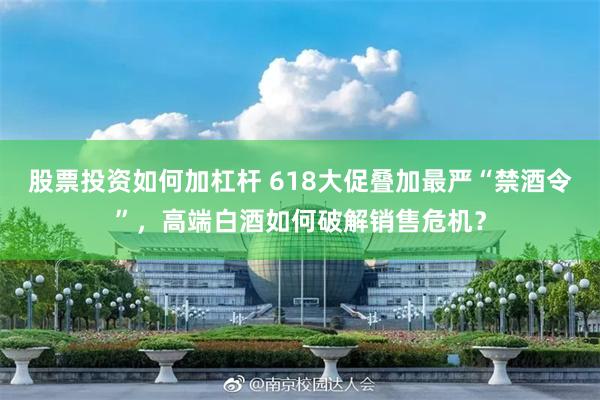股票投资如何加杠杆 618大促叠加最严“禁酒令”，高端白酒如何破解销售危机？