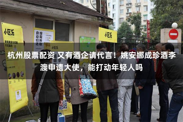 杭州股票配资 又有酒企请代言！姚安娜成珍酒李渡申遗大使，能打动年轻人吗