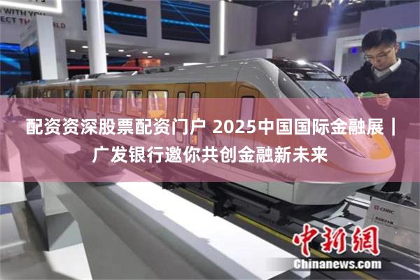 配资资深股票配资门户 2025中国国际金融展｜广发银行邀你共创金融新未来