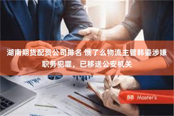 湖南期货配资公司排名 饿了么物流主管韩鎏涉嫌职务犯罪，已移送公安机关