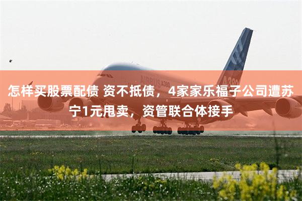 怎样买股票配债 资不抵债，4家家乐福子公司遭苏宁1元甩卖，资管联合体接手