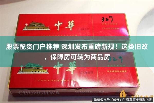 股票配资门户推荐 深圳发布重磅新规！这类旧改，保障房可转为商品房