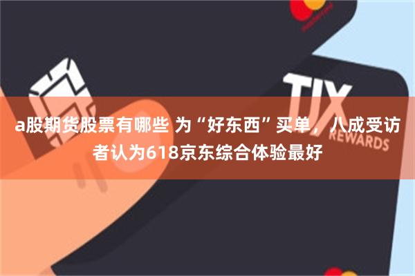 a股期货股票有哪些 为“好东西”买单，八成受访者认为618京东综合体验最好