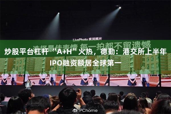 炒股平台杠杆 “A+H”火热，德勤：港交所上半年IPO融资额居全球第一