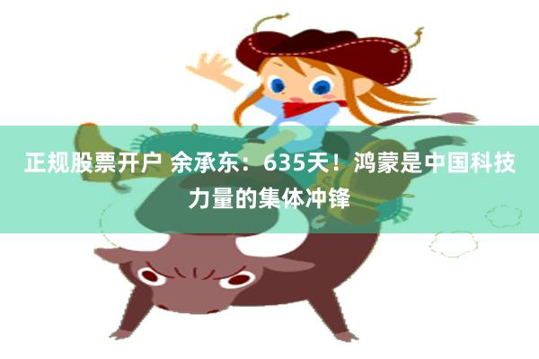 正规股票开户 余承东：635天！鸿蒙是中国科技力量的集体冲锋
