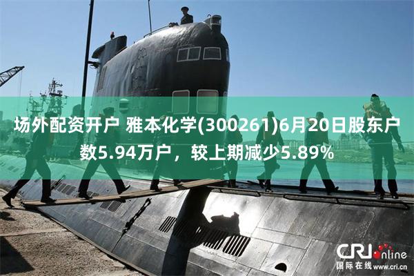 场外配资开户 雅本化学(300261)6月20日股东户数5.94万户，较上期减少5.89%