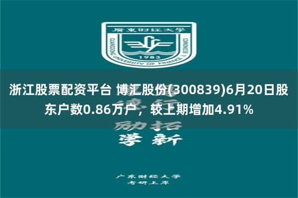 浙江股票配资平台 博汇股份(300839)6月20日股东户数0.86万户，较上期增加4.91%