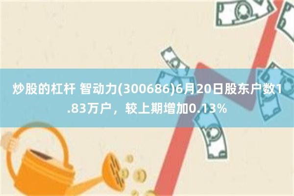 炒股的杠杆 智动力(300686)6月20日股东户数1.83万户，较上期增加0.13%