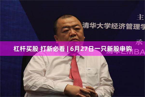 杠杆买股 打新必看 | 6月27日一只新股申购