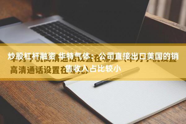 炒股杠杆融资 华特气体：公司直接出口美国的销售收入占比较小