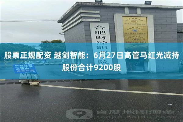 股票正规配资 越剑智能：6月27日高管马红光减持股份合计9200股