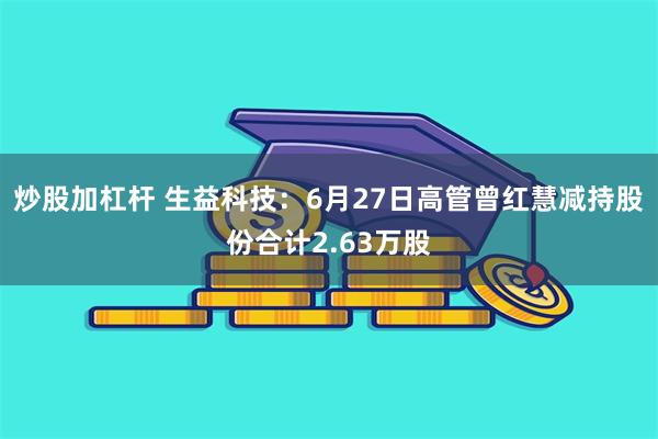 炒股加杠杆 生益科技：6月27日高管曾红慧减持股份合计2.63万股