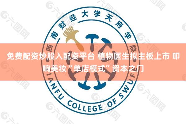 免费配资炒股入配资平台 植物医生拟主板上市 叩响美妆“单店模式”资本之门