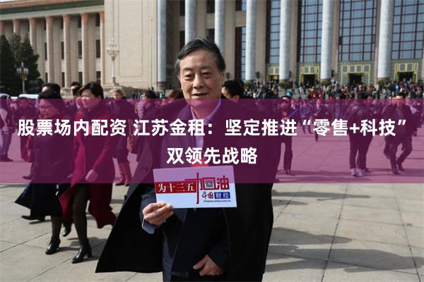 股票场内配资 江苏金租：坚定推进“零售+科技”双领先战略