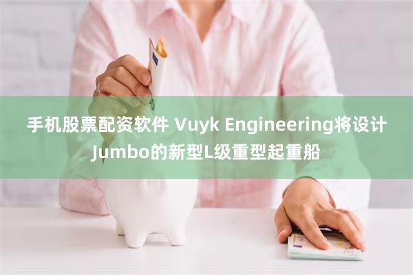手机股票配资软件 Vuyk Engineering将设计Jumbo的新型L级重型起重船