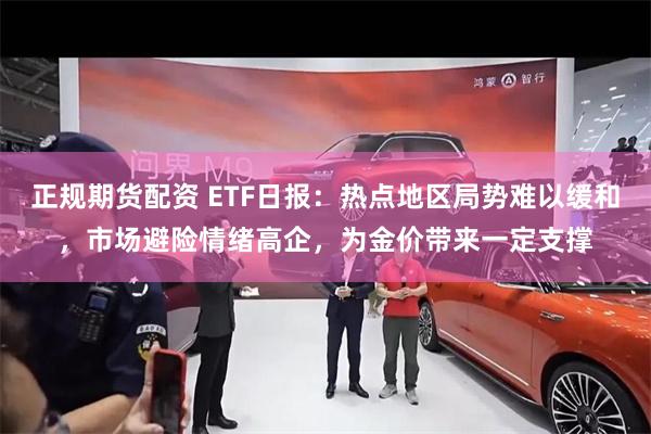 正规期货配资 ETF日报：热点地区局势难以缓和，市场避险情绪高企，为金价带来一定支撑