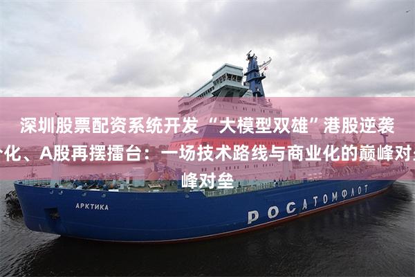 深圳股票配资系统开发 “大模型双雄”港股逆袭分化、A股再摆擂台：一场技术路线与商业化的巅峰对垒