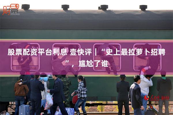 股票配资平台利息 壹快评｜“史上最拉萝卜招聘”，尴尬了谁