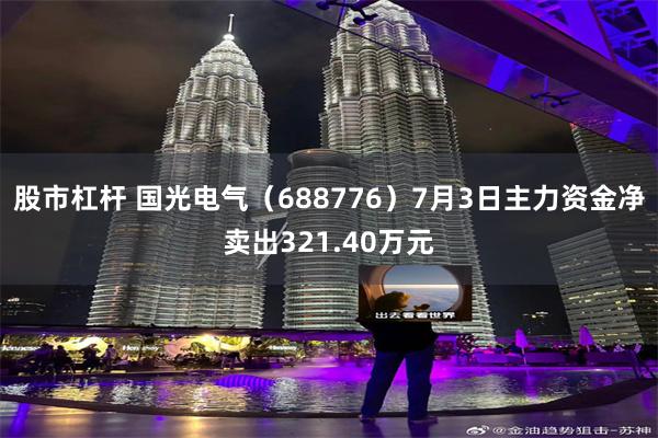 股市杠杆 国光电气（688776）7月3日主力资金净卖出321.40万元