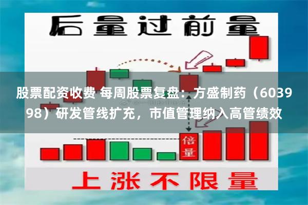 股票配资收费 每周股票复盘：方盛制药（603998）研发管线扩充，市值管理纳入高管绩效