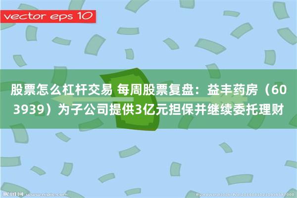 股票怎么杠杆交易 每周股票复盘：益丰药房（603939）为子公司提供3亿元担保并继续委托理财