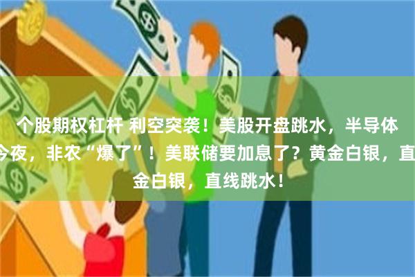 个股期权杠杆 利空突袭！美股开盘跳水，半导体重挫！今夜，非农“爆了”！美联储要加息了？黄金白银，直线跳水！