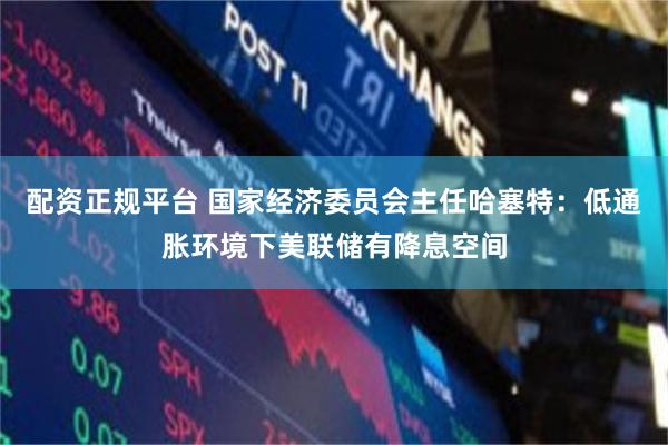 配资正规平台 国家经济委员会主任哈塞特:低通胀环境下美联储有降息空间