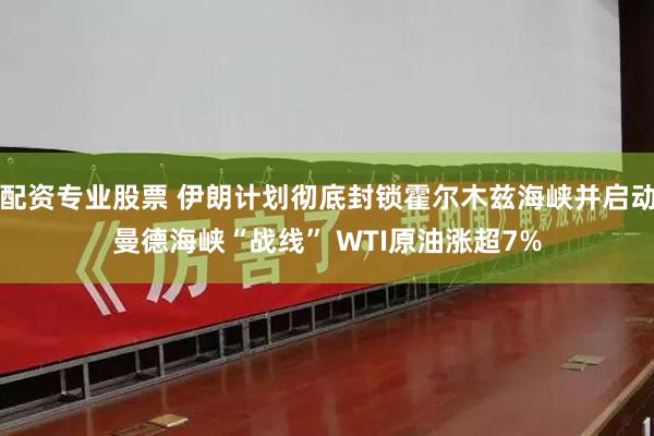 配资专业股票 伊朗计划彻底封锁霍尔木兹海峡并启动曼德海峡“战线” WTI原油涨超7%