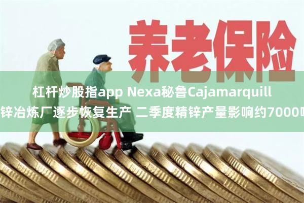 杠杆炒股指app Nexa秘鲁Cajamarquilla锌冶炼厂逐步恢复生产 二季度精锌产量影响约7000吨