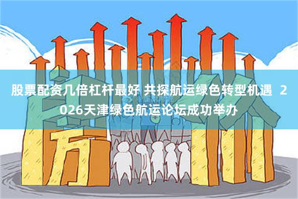 股票配资几倍杠杆最好 共探航运绿色转型机遇 2026天津绿色航运论坛成功举办