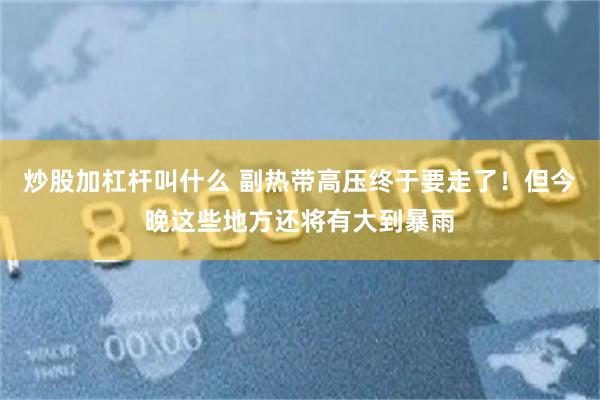 炒股加杠杆叫什么 副热带高压终于要走了!但今晚这些地方还将有大到暴雨
