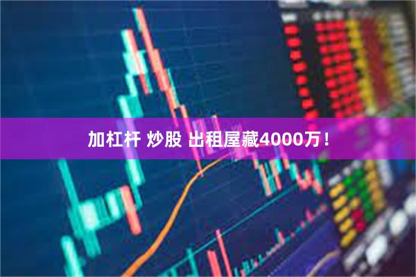 加杠杆 炒股 出租屋藏4000万!