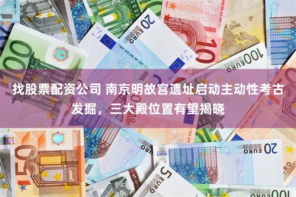 找股票配资公司 南京明故宫遗址启动主动性考古发掘，三大殿位置有望揭晓