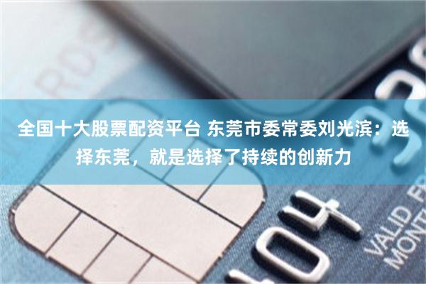 全国十大股票配资平台 东莞市委常委刘光滨：选择东莞，就是选择了持续的创新力