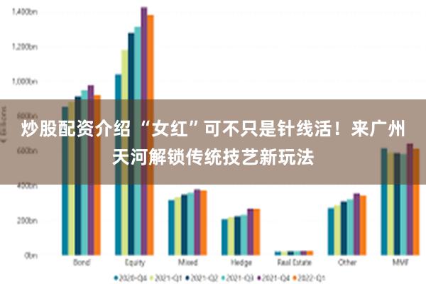 炒股配资介绍 “女红”可不只是针线活！来广州天河解锁传统技艺新玩法