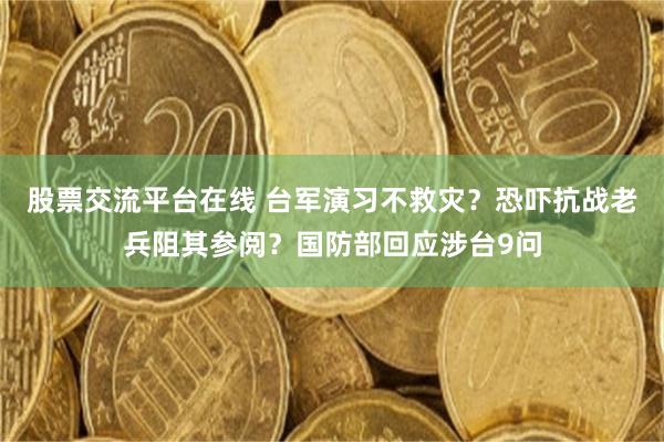 股票交流平台在线 台军演习不救灾?恐吓抗战老兵阻其参阅?国防部回应涉台9问