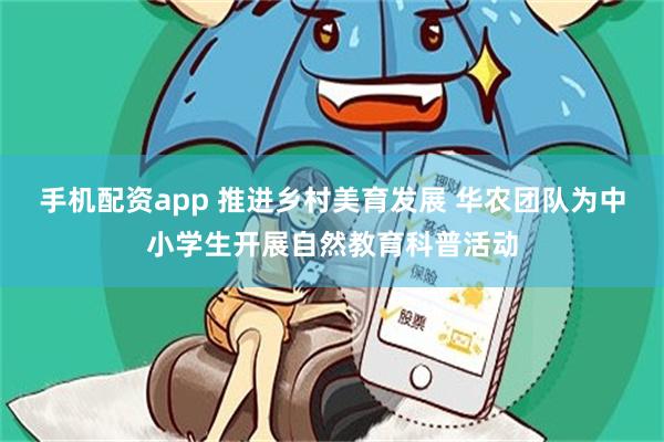 手机配资app 推进乡村美育发展 华农团队为中小学生开展自然教育科普活动