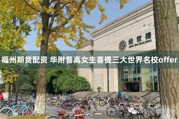 福州期货配资 华附普高女生喜提三大世界名校offer