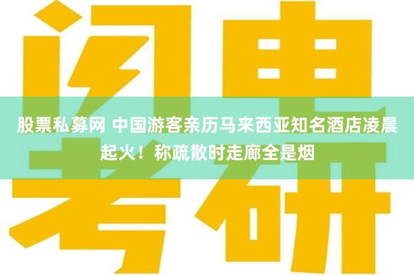 股票私募网 中国游客亲历马来西亚知名酒店凌晨起火！称疏散时走廊全是烟