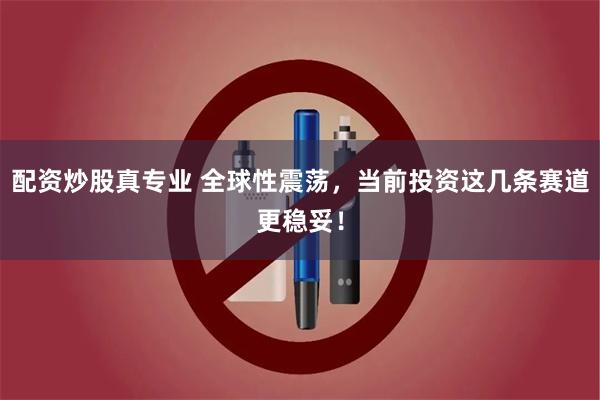 配资炒股真专业 全球性震荡,当前投资这几条赛道更稳妥!