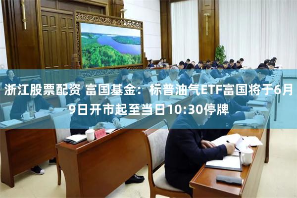 浙江股票配资 富国基金：标普油气ETF富国将于6月9日开市起至当日10:30停牌
